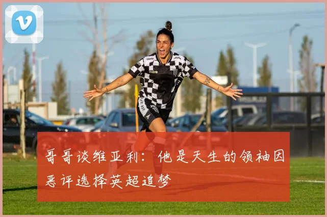 哥哥谈维亚利：他是天生的领袖因恶评选择英超追梦