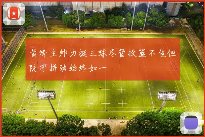 黄蜂主帅力挺三球尽管投篮不佳但防守拼劲始终如一