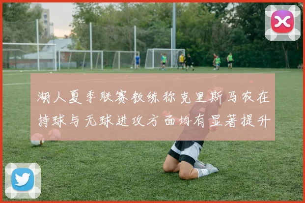 湖人夏季联赛教练称克里斯马农在持球与无球进攻方面均有显著提升