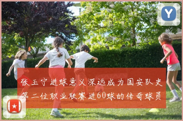 张玉宁进球意义深远成为国安队史第二位职业联赛进60球的传奇球员