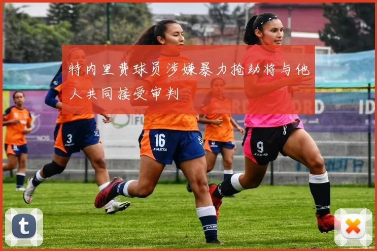 特内里费球员涉嫌暴力抢劫将与他人共同接受审判