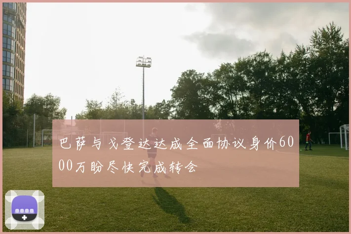 巴萨与戈登达达成全面协议身价6000万盼尽快完成转会