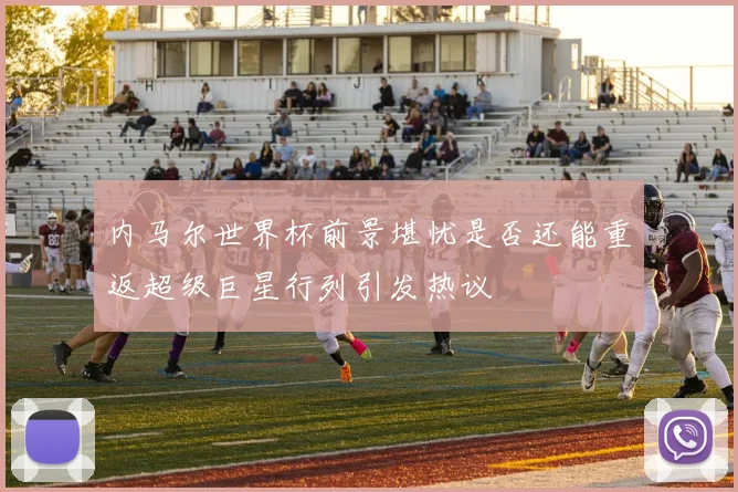 内马尔世界杯前景堪忧是否还能重返超级巨星行列引发热议