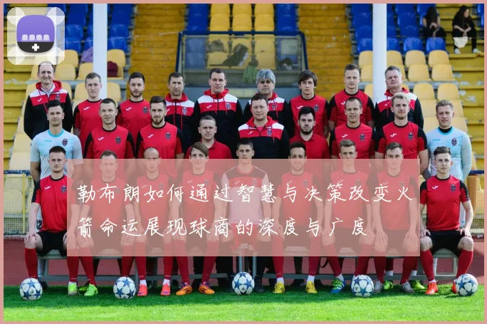 勒布朗如何通过智慧与决策改变火箭命运展现球商的深度与广度