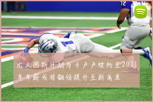 尤文图斯计划与卡卢卢续约至2031年年薪或将翻倍提升至新高度