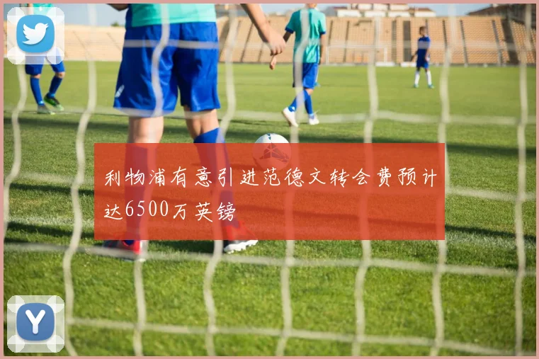 利物浦有意引进范德文转会费预计达6500万英镑