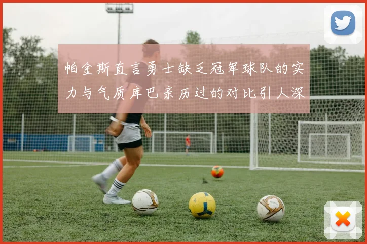 帕金斯直言勇士缺乏冠军球队的实力与气质库巴亲历过的对比引人深思