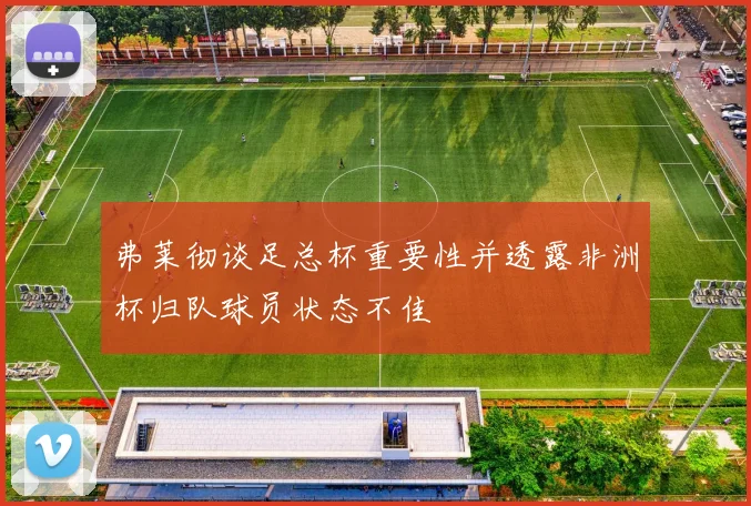 弗莱彻谈足总杯重要性并透露非洲杯归队球员状态不佳