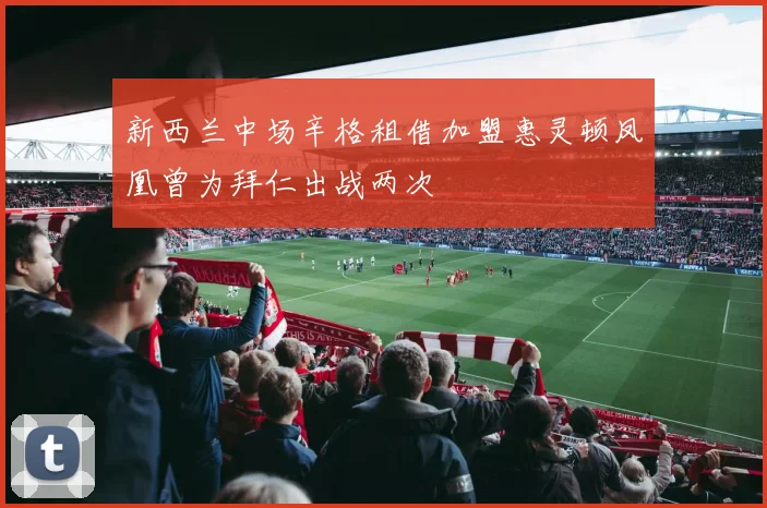 新西兰中场辛格租借加盟惠灵顿凤凰曾为拜仁出战两次