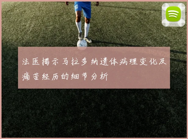 法医揭示马拉多纳遗体病理变化及痛苦经历的细节分析