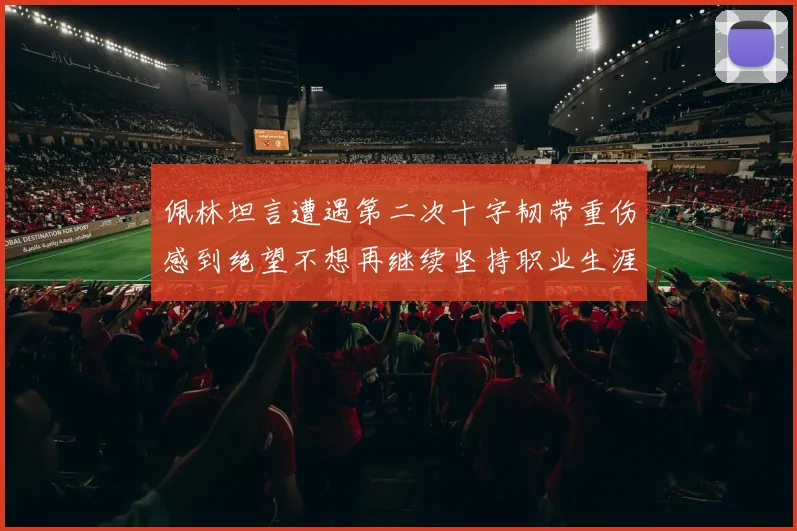 佩林坦言遭遇第二次十字韧带重伤感到绝望不想再继续坚持职业生涯