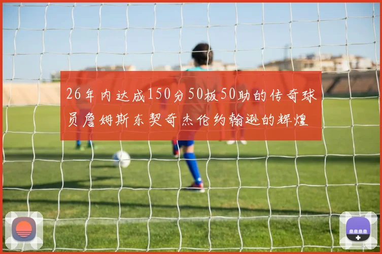 26年内达成150分50板50助的传奇球员詹姆斯东契奇杰伦约翰逊的辉煌成就