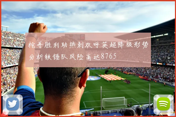枪手胜利助热刺欢呼英超降级形势分析铁锤队风险高达8765
